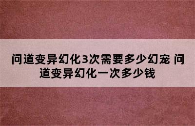 问道变异幻化3次需要多少幻宠 问道变异幻化一次多少钱